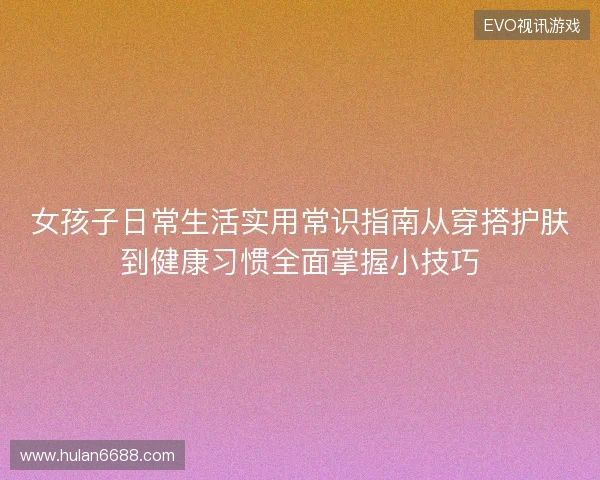 女孩子日常生活实用常识指南从穿搭护肤到健康习惯全面掌握小技巧 女孩子日常生活实用常识指南从穿搭护肤到健康习惯全面掌握小技巧