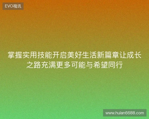 掌握实用技能开启美好生活新篇章让成长之路充满更多可能与希望同行 掌握实用技能开启美好生活新篇章让成长之路充满更多可能与希望同行